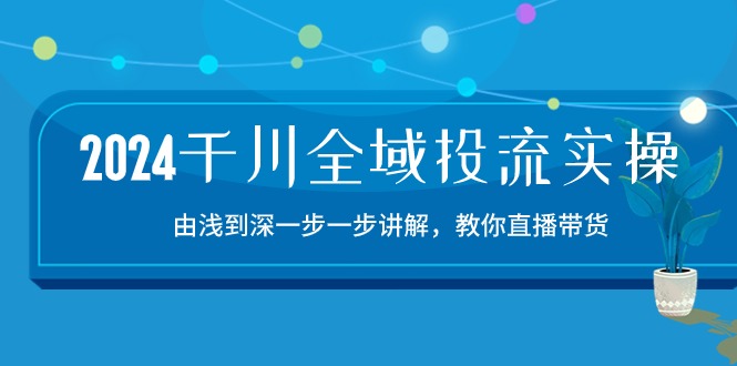 2024千川-全域投流精品实操:由谈到深一步一步讲解,教你直播带货-15节 2024千川-全域投流精品实操:由谈到深一步一步讲解,教你直播带货-15节