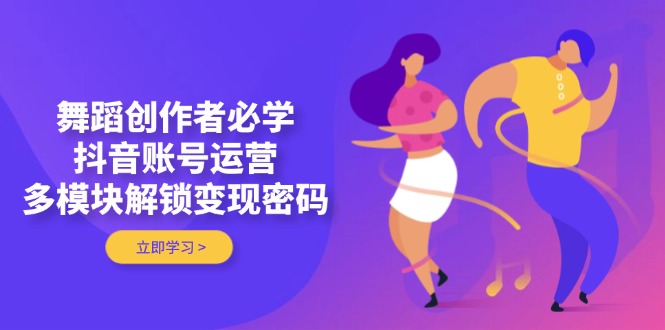 舞蹈创作者必学，抖音账号运营，多模块解锁变现密码-创业资源网 | 精品设计与工具分享平台