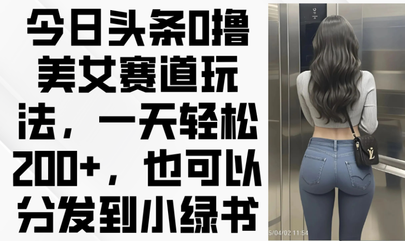 今日头条0撸美女赛道玩法,一天轻松200+,也可以分发到小绿书-创业资源网 | 精品设计与工具分享平台