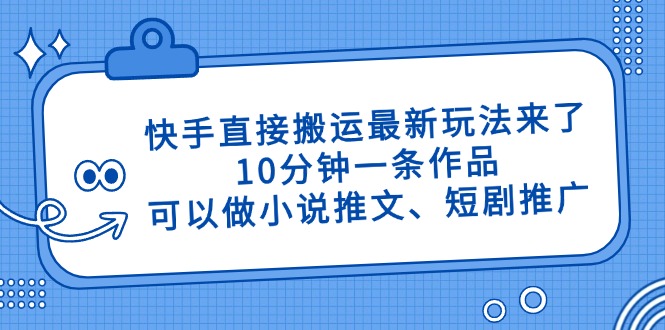 快手直接搬运最新玩法来了，10分钟一条作品，可以做小说推文、短剧推广…-创业资源网 | 精品设计与工具分享平台