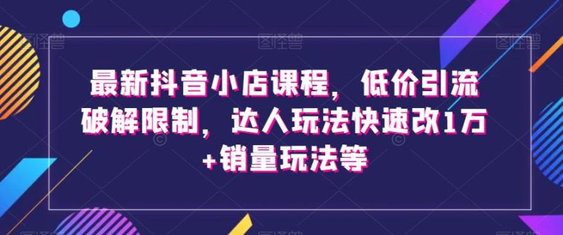 最新抖音小店课程，低价引流破解限制，达人玩法快速改1万+销量玩法等-创业资源网 | 精品设计与工具分享平台