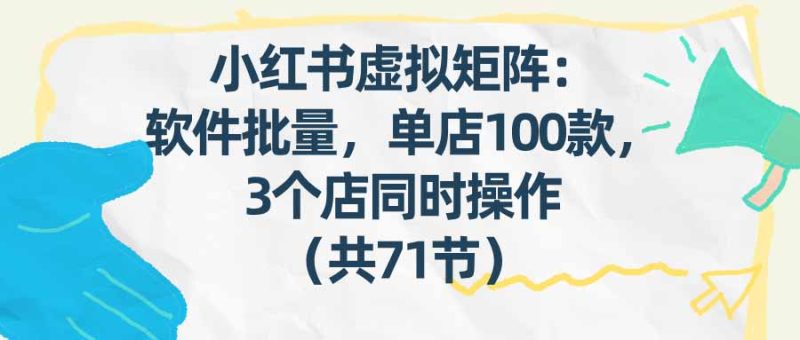 小红书虚拟矩阵:软件批量发笔记,单店100款,3个店同时操作(共71节)-创业资源网 | 精品设计与工具分享平台