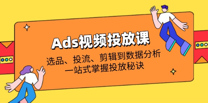 Ads视频投放课全解析：选品、投流、剪辑到数据分析，一站式掌握投放秘诀-创业资源网 | 精品设计与工具分享平台