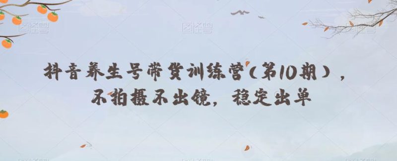 抖音养生号带货训练营(第10期），不拍摄不出镜，稳定出单-创业资源网 | 精品设计与工具分享平台