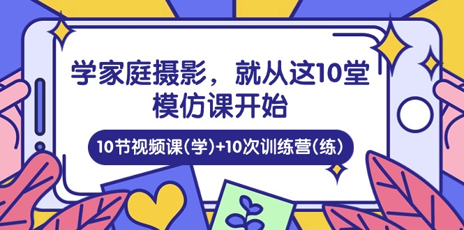 学家庭 摄影,就从这10堂模仿课开始 ,10节视频课(学)+10次训练营(练) 学家庭 摄影,就从这10堂模仿课开始 ,10节视频课(学)+10次训练营(练)