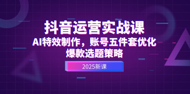 抖音运营实战课，AI特效制作，账号五件套优化，爆款选题策略-创业资源网 | 精品设计与工具分享平台