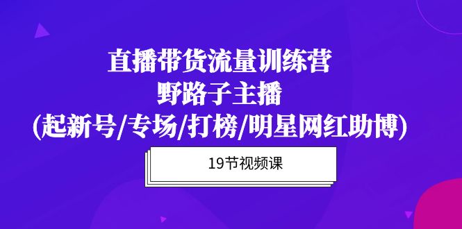 直播带货流量特训课程：野路子主播(起新号/专场/打榜/明星网红助博)19节课-创业资源网 | 精品设计与工具分享平台