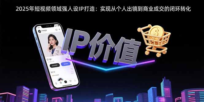 2025年短视频领域人设IP打造:实现从个人出镜到商业成交的闭环转化 2025年短视频领域人设IP打造:实现从个人出镜到商业成交的闭环转化