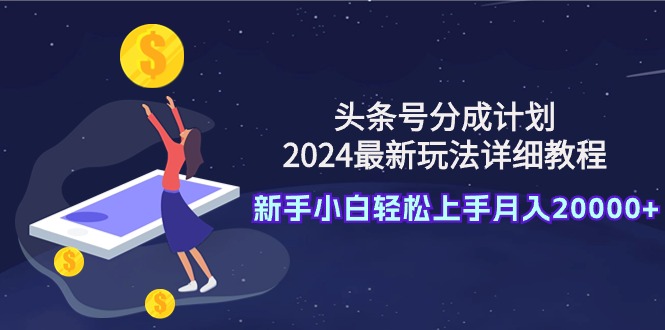 头条号分成计划:2024最新玩法详细教程,新手小白轻松上手月入20000+ 头条号分成计划:2024最新玩法详细教程,新手小白轻松上手月入20000+