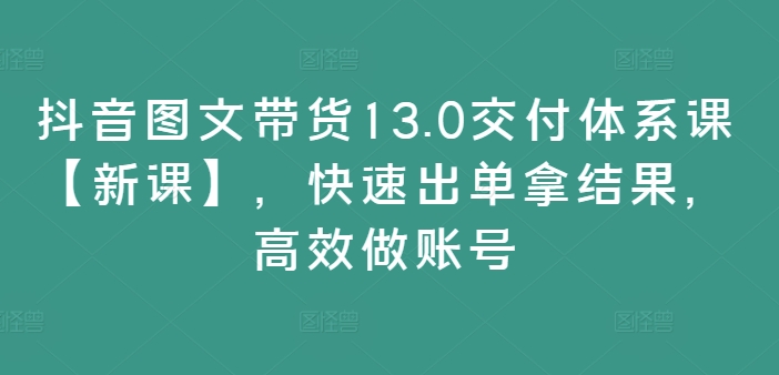 抖音图文带货13.0交付体系课【新课】，快速出单拿结果，高效做账号-创业资源网 | 精品设计与工具分享平台