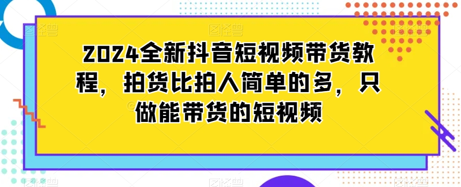 2024全新抖音短视频带货教程，拍货比拍人简单很多，只做能带货的短视频