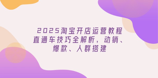 2025淘宝开店运营教程更新,直通车技巧全解析,动销、爆款、人群搭建 2025淘宝开店运营教程更新,直通车技巧全解析,动销、爆款、人群搭建