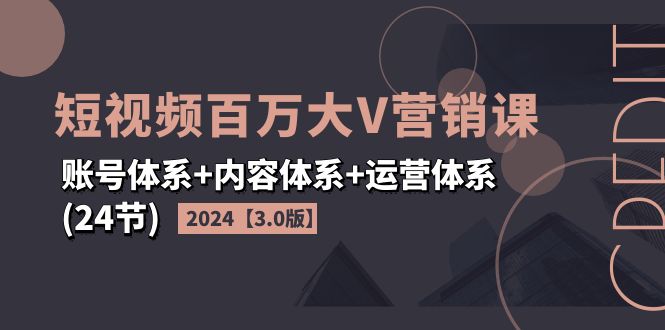 2024短视频·百万大V营销课【3.0版】账号体系+内容体系+运营体系(24节)-创业资源网 | 精品设计与工具分享平台
