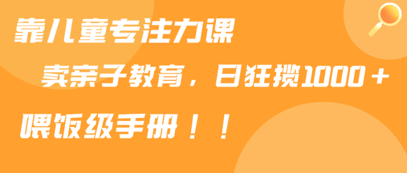 靠儿童专注力课程售卖亲子育儿课程,日暴力狂揽1000+,喂饭手册分享-创业资源网 | 精品设计与工具分享平台