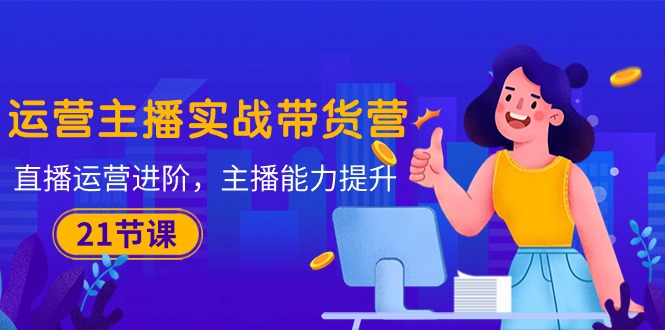 运营主播·实战带货营：直播运营 进阶，主播 能力提升（21节课）-创业资源网 | 精品设计与工具分享平台