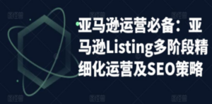 亚马逊2023运营实操:亚马逊Listing多阶段/精细化运营及SEO策略-创业资源网 | 精品设计与工具分享平台
