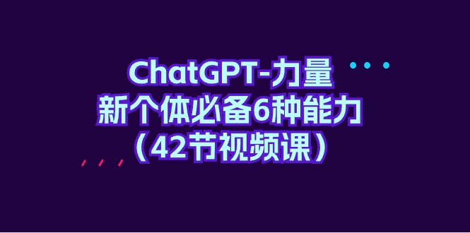 ChatGPT-力量 新个体必备6种能力（42节视频课）-创业资源网 | 精品设计与工具分享平台