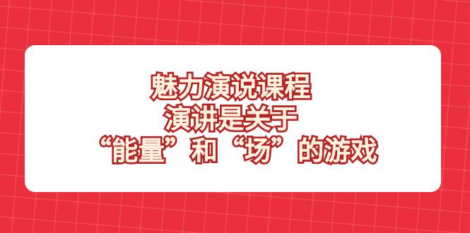 魅力演说课程揭秘！掌握能量和场的游戏，成为演讲高手！-创业资源网 | 精品设计与工具分享平台
