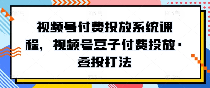 新版视频号付费投放系统课程，视频号豆子付费投放·叠投打法-创业资源网 | 精品设计与工具分享平台