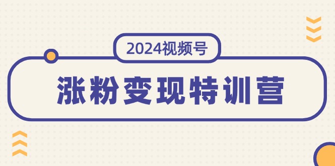 2024视频号-涨粉变现特训营：一站式打造稳定视频号涨粉变现模式（10节）-创业资源网 | 精品设计与工具分享平台