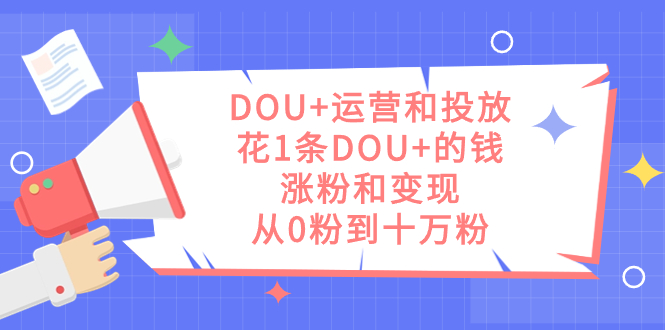 DOU+运营和投放秘籍：1条DOU+的钱，实现涨粉和变现，从零到十万粉丝-创业资源网 | 精品设计与工具分享平台