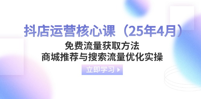 抖店运营核心课（25年4月）免费流量获取方法，商城推荐与搜索流量优化实操-创业资源网 | 精品设计与工具分享平台