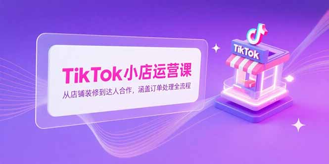 TikTok小店运营课,从店铺装修到达人合作,涵盖订单处理全流程 TikTok小店运营课,从店铺装修到达人合作,涵盖订单处理全流程