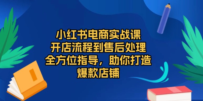 小红书电商实战课，开店流程到售后处理，全方位指导，助你打造爆款店铺-创业资源网 | 精品设计与工具分享平台