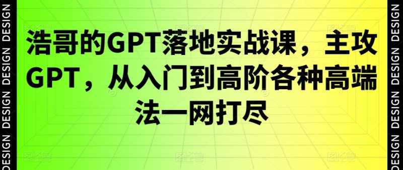 浩哥的GPT落地实战教程:主攻GPT,从入门到高阶各种高端法一网打尽-创业资源网 | 精品设计与工具分享平台