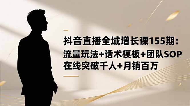 抖音直播全域增长课155期：流量玩法+话术模板+团队SOP，在线突破千人+..-创业资源网 | 精品设计与工具分享平台