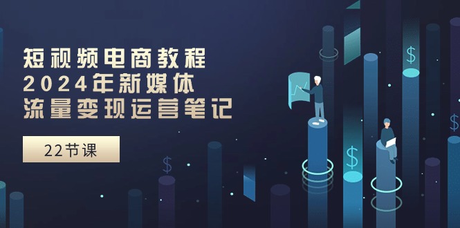 短视频电商教程：2024年新媒体流量变现运营笔记（25节课）-创业资源网 | 精品设计与工具分享平台
