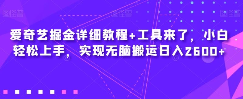 爱奇艺掘金详细教程 工具来了,小白轻松上手,实现无脑搬运日入2600-创业资源网 | 精品设计与工具分享平台