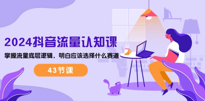 2024抖音流量·认知课：掌握流量底层逻辑，明白应该选择什么赛道 (43节课)-创业资源网 | 精品设计与工具分享平台