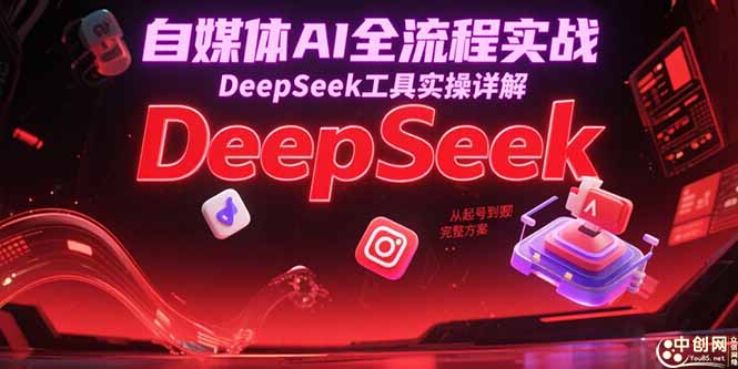 自媒体AI全流程实战，DeepSeek工具实操详解，从起号到变现完整方案-创业资源网 | 精品设计与工具分享平台