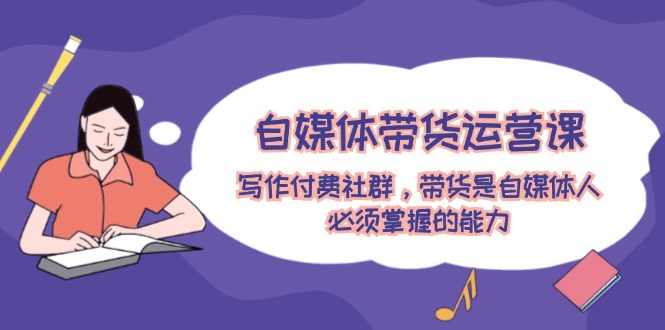 自媒体带货运营课：写作付费社群，带货是自媒体人必须掌握的能力-创业资源网 | 精品设计与工具分享平台