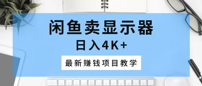 闲鱼卖显示器，日入4K+，最新赚钱项目教学-创业资源网 | 精品设计与工具分享平台