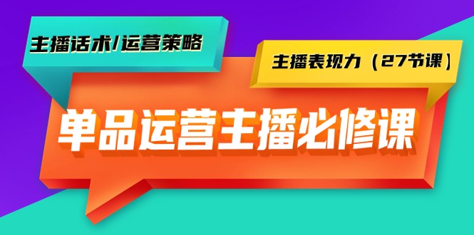 单品运营实操主播必修课：主播话术/运营策略/主播表现力（27节课）-创业资源网 | 精品设计与工具分享平台