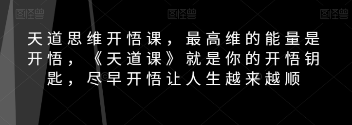 天道思维开悟课，最高维的能量是开悟，《天道课》就是你的开悟钥匙，尽早开悟让人生越来越顺-创业资源网 | 精品设计与工具分享平台
