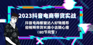 2023抖音电商带货实战，橱窗达人好物推荐，实操小店随心推（80节完整）-创业资源网 | 精品设计与工具分享平台