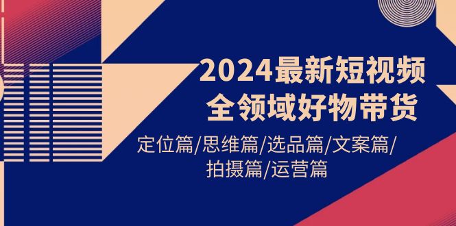 2024最新短视频全领域好物带货 定位篇/思维篇/选品篇/文案篇/拍摄篇/运营篇-创业资源网 | 精品设计与工具分享平台