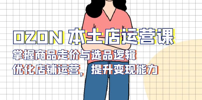 OZON 本土店运营课，掌握商品走价与选品逻辑，优化店铺运营，提升变现能力-创业资源网 | 精品设计与工具分享平台