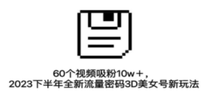 60个视频吸粉10w＋，2023下半年全新流量密码3D美女号新玩法（教程+资源）-创业资源网 | 精品设计与工具分享平台