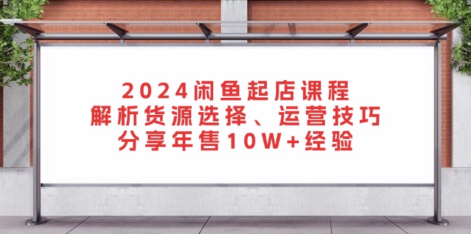 2024闲鱼起店课程：解析货源选择、运营技巧，分享年售10W+经验-创业资源网 | 精品设计与工具分享平台