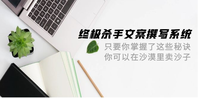 终极 杀手文案-撰写系统 只要你掌握了这些秘诀 你可以在沙漠里卖沙子-42节-创业资源网 | 精品设计与工具分享平台