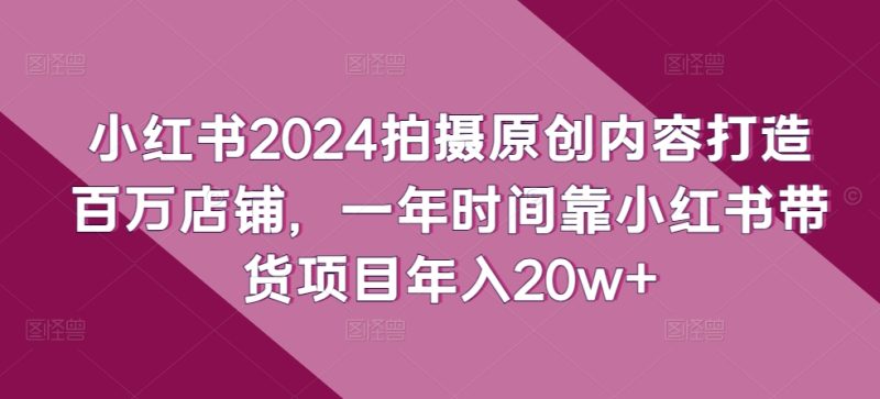 小红书2024拍摄原创内容打造百万店铺，1年时间靠小红书带货项目年入20W+-创业资源网 | 精品设计与工具分享平台