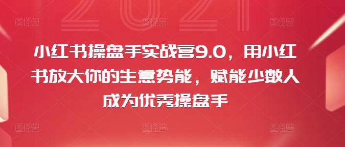 小红书操盘手实战营9.0,用小红书放大你的生意势能,赋能少数人成为优秀操盘手 小红书操盘手实战营9.0,用小红书放大你的生意势能,赋能少数人成为优秀操盘手