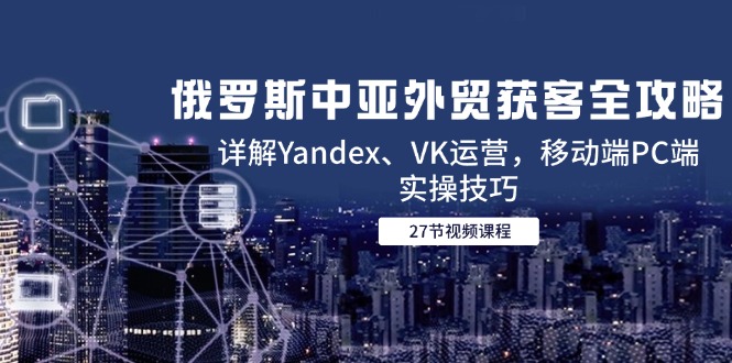 俄罗斯中亚外贸获客全攻略,详解Yandex、VK运营,移动端PC端实操技巧-创业资源网 | 精品设计与工具分享平台