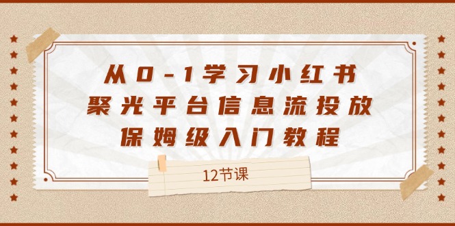 从0-1学习小红书 聚光平台信息流投放，保姆级入门教程（12节课）-创业资源网 | 精品设计与工具分享平台