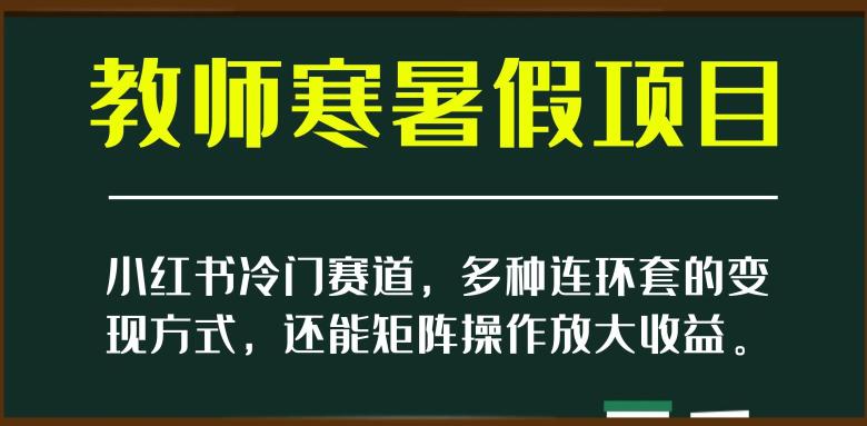 新小红书冷门赛道，教师寒暑假项目，多种连环套的变现方式，还能矩阵操作放大收益【揭秘】-创业资源网 | 精品设计与工具分享平台