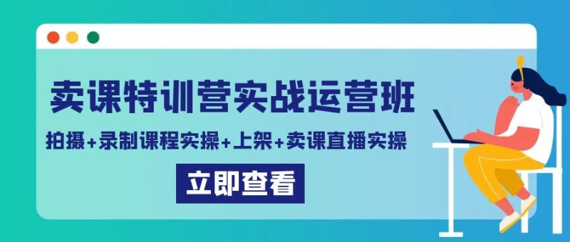 卖课特训营实战运营班：拍摄+录制课程实操+上架课程+卖课直播实操-创业资源网 | 精品设计与工具分享平台